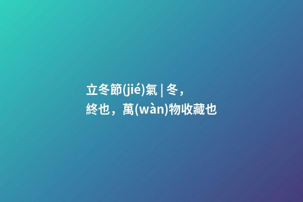 立冬節(jié)氣 | 冬，終也，萬(wàn)物收藏也